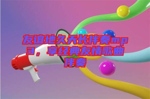友誼地久天長(zhǎng)伴奏mp3，享經(jīng)典友情歌曲伴奏