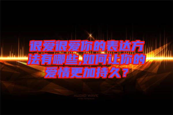 很愛(ài)很愛(ài)你的表達(dá)方法有哪些,如何讓你的愛(ài)情更加持久？