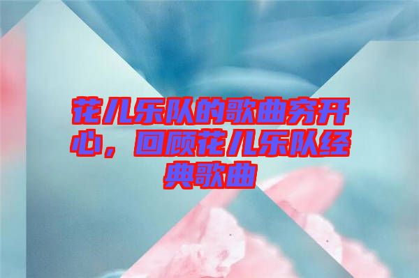 花兒樂隊的歌曲窮開心，回顧花兒樂隊經(jīng)典歌曲