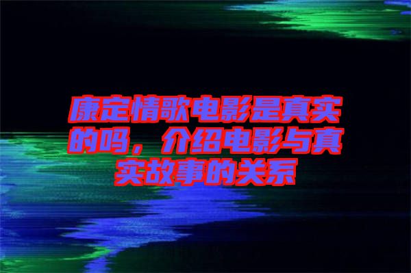 康定情歌電影是真實(shí)的嗎，介紹電影與真實(shí)故事的關(guān)系