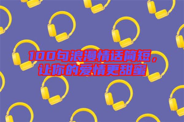 100句浪漫情話簡(jiǎn)短，讓你的愛情更甜蜜