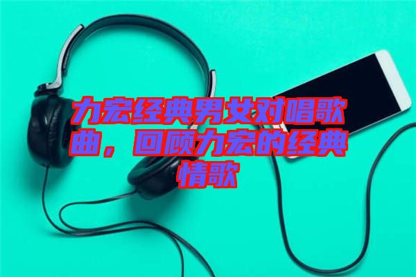 力宏經(jīng)典男女對唱歌曲，回顧力宏的經(jīng)典情歌