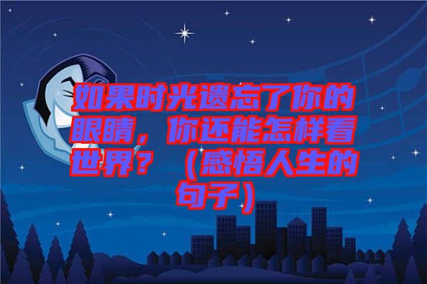 如果時(shí)光遺忘了你的眼睛，你還能怎樣看世界？（感悟人生的句子）