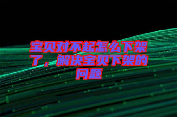 寶貝對不起怎么下架了，解決寶貝下架的問題