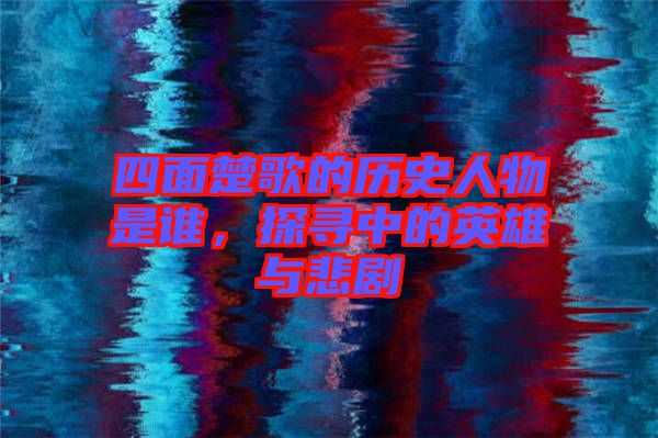 四面楚歌的歷史人物是誰，探尋中的英雄與悲劇