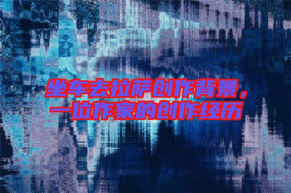 坐車去拉薩創(chuàng)作背景，一位作家的創(chuàng)作經(jīng)歷