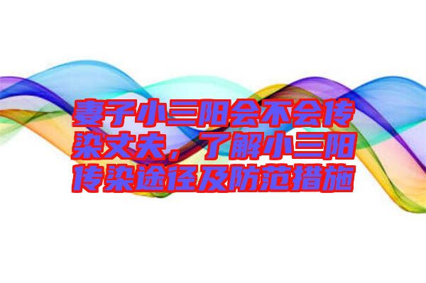 妻子小三陽會不會傳染丈夫，了解小三陽傳染途徑及防范措施