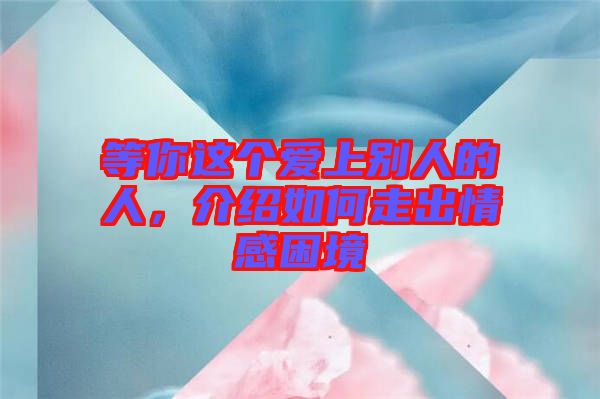 等你這個(gè)愛上別人的人，介紹如何走出情感困境