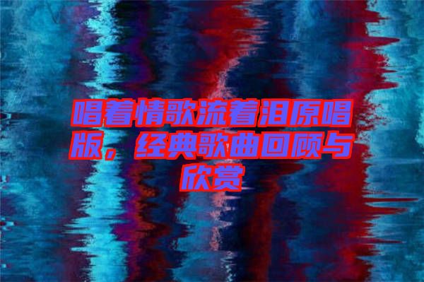 唱著情歌流著淚原唱版，經(jīng)典歌曲回顧與欣賞
