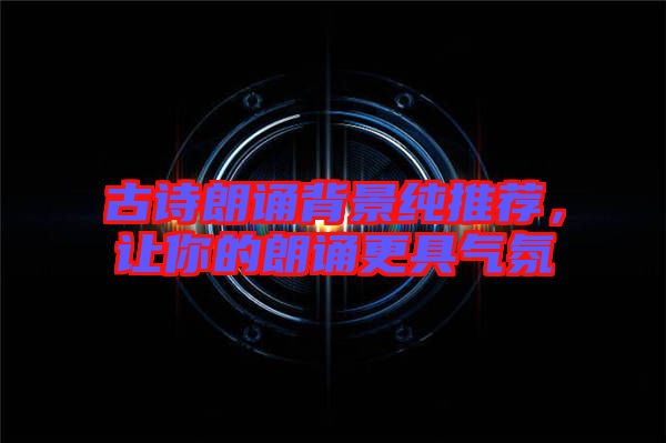 古詩(shī)朗誦背景純推薦，讓你的朗誦更具氣氛