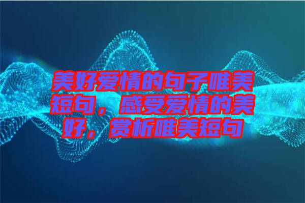 美好愛情的句子唯美短句，感受愛情的美好，賞析唯美短句