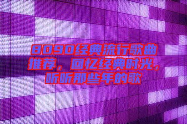 8090經(jīng)典流行歌曲推薦，回憶經(jīng)典時光，聽聽那些年的歌