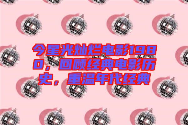 今星光燦爛電影1980，回顧經(jīng)典電影歷史，重溫年代經(jīng)典