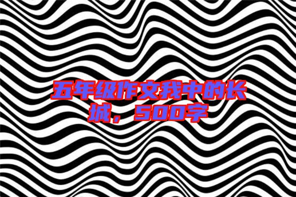 五年級(jí)作文我中的長(zhǎng)城，500字