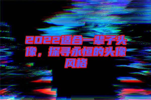 2022適合一輩子頭像，探尋永恒的頭像風(fēng)格