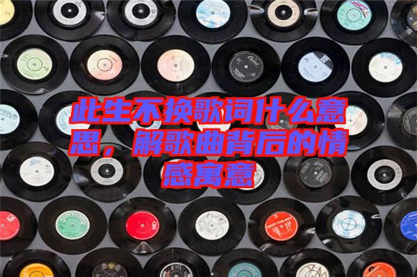此生不換歌詞什么意思，解歌曲背后的情感寓意