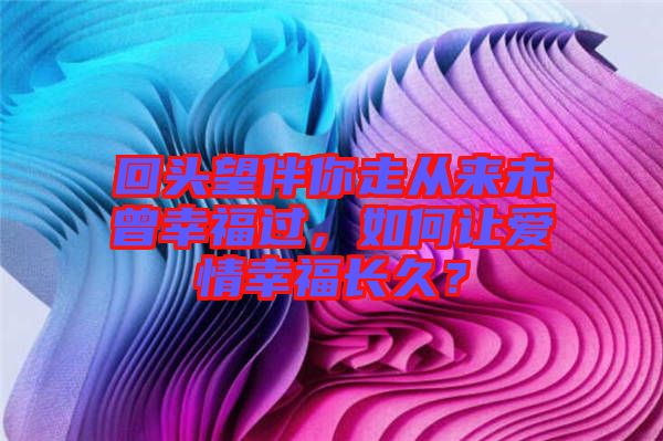 回頭望伴你走從來未曾幸福過，如何讓愛情幸福長久？