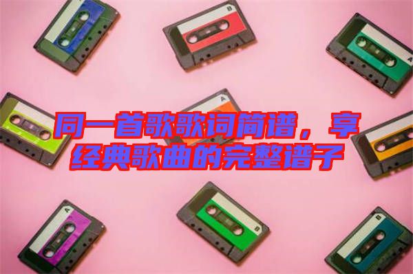 同一首歌歌詞簡(jiǎn)譜，享經(jīng)典歌曲的完整譜子