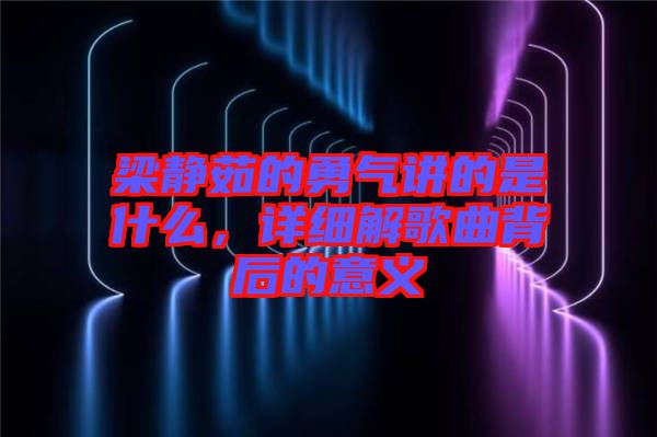 梁靜茹的勇氣講的是什么，詳細(xì)解歌曲背后的意義