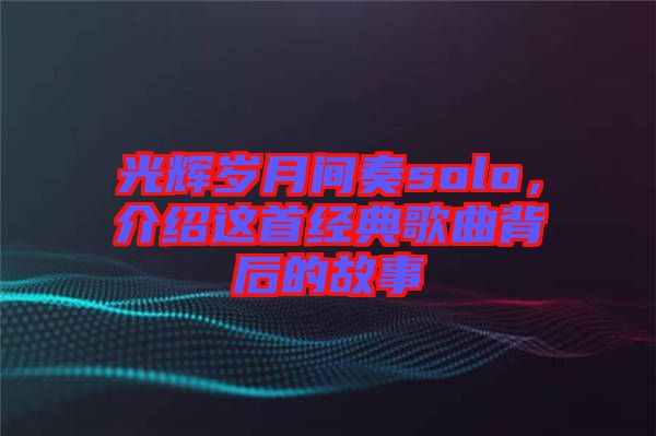 光輝歲月間奏solo，介紹這首經(jīng)典歌曲背后的故事