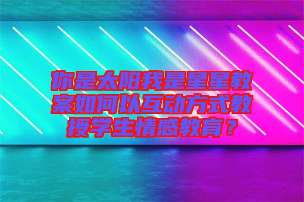你是太陽我是星星教案如何以互動方式教授學(xué)生情感教育？