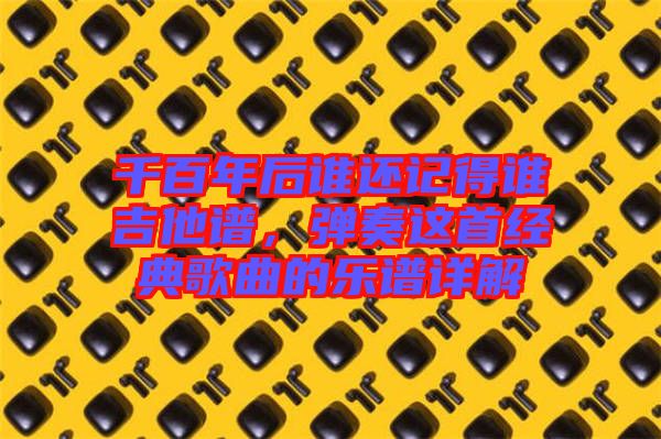 千百年后誰(shuí)還記得誰(shuí)吉他譜，彈奏這首經(jīng)典歌曲的樂(lè)譜詳解