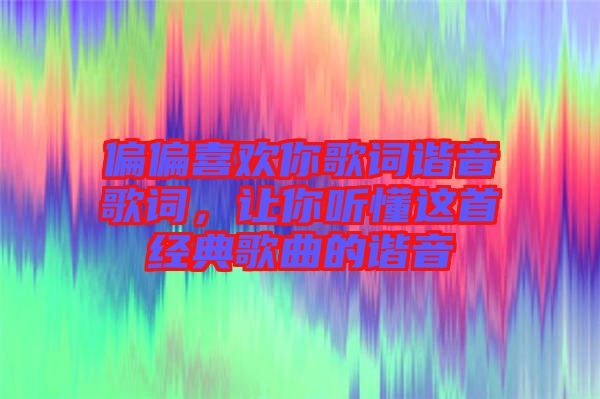 偏偏喜歡你歌詞諧音歌詞，讓你聽懂這首經(jīng)典歌曲的諧音