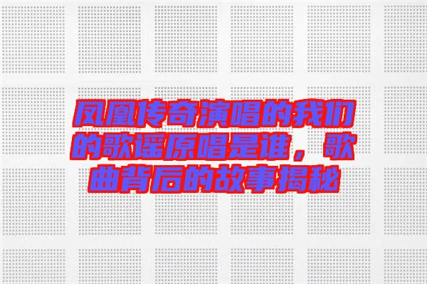 鳳凰傳奇演唱的我們的歌謠原唱是誰，歌曲背后的故事揭秘