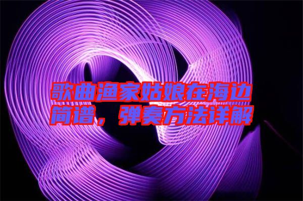 歌曲漁家姑娘在海邊簡譜，彈奏方法詳解