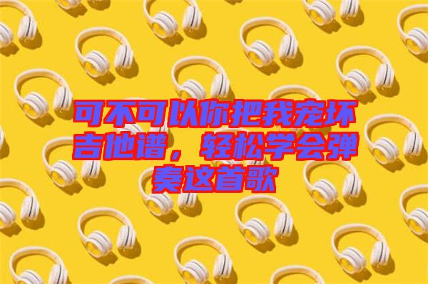 可不可以你把我寵壞吉他譜，輕松學會彈奏這首歌