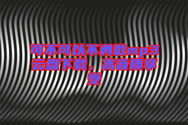 可不可以不勇敢mp3云盤(pán)下載，高音質(zhì)享受