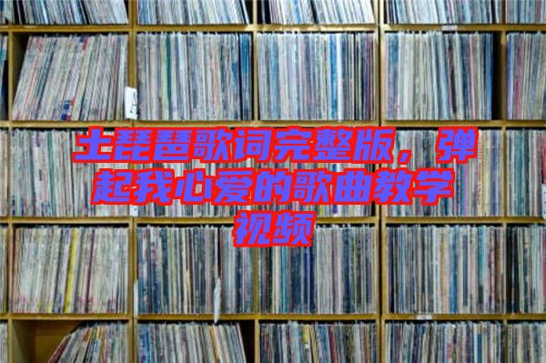 土琵琶歌詞完整版，彈起我心愛的歌曲教學(xué)視頻