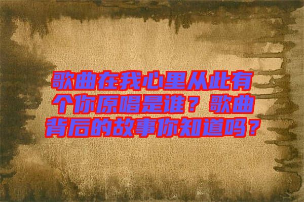 歌曲在我心里從此有個(gè)你原唱是誰？歌曲背后的故事你知道嗎？