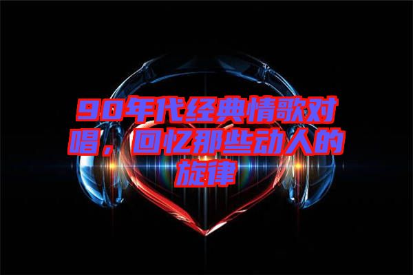 90年代經(jīng)典情歌對唱，回憶那些動人的旋律