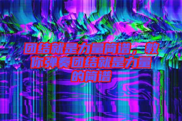 團結(jié)就是力量簡譜，教你彈奏團結(jié)就是力量的簡譜