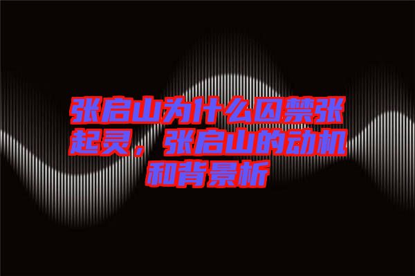 張啟山為什么囚禁張起靈，張啟山的動機和背景析