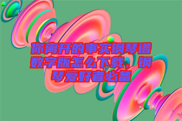 你離開的事實(shí)鋼琴譜數(shù)字版怎么下載，鋼琴愛好者必備