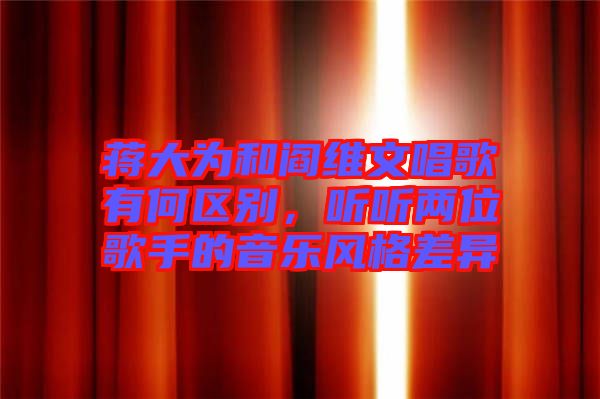 蔣大為和閻維文唱歌有何區(qū)別，聽聽兩位歌手的音樂風格差異