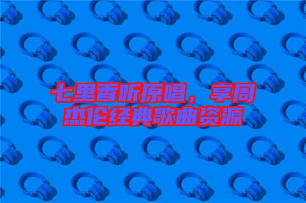 七里香聽原唱，享周杰倫經(jīng)典歌曲資源