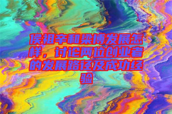 侯祖辛和梁博發(fā)展怎樣，討論兩位創(chuàng)業(yè)者的發(fā)展路徑及成功經(jīng)驗