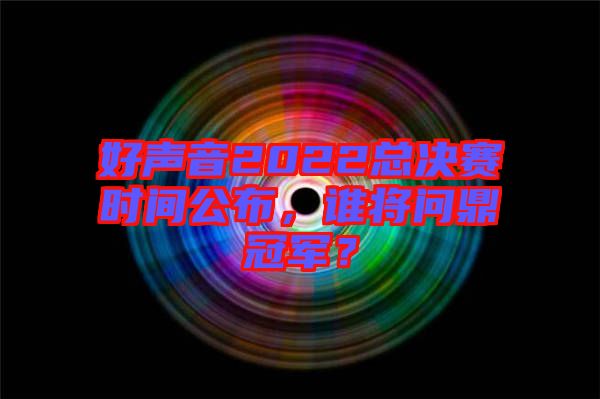 好聲音2022總決賽時間公布，誰將問鼎冠軍？