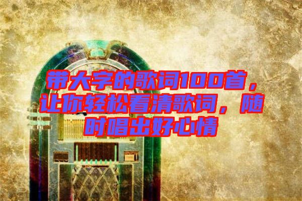 帶大字的歌詞100首，讓你輕松看清歌詞，隨時唱出好心情