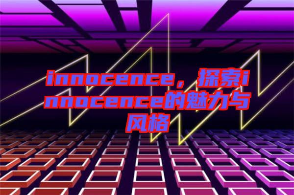 innocence，探索innocence的魅力與風(fēng)格