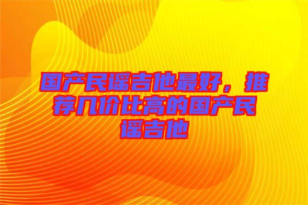 國產(chǎn)民謠吉他最好，推薦幾價比高的國產(chǎn)民謠吉他