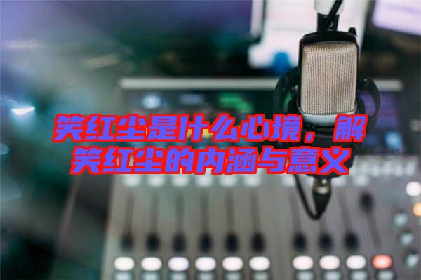 笑紅塵是什么心境，解笑紅塵的內(nèi)涵與意義