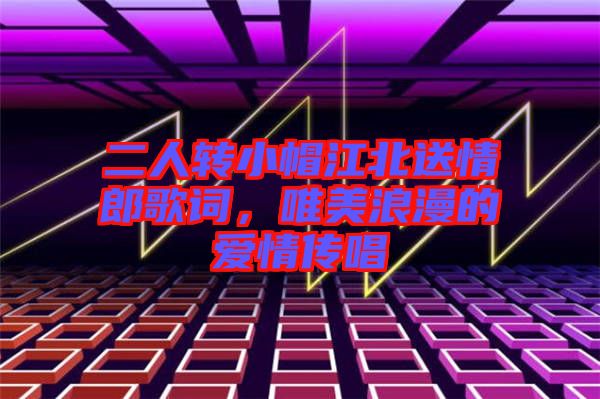 二人轉(zhuǎn)小帽江北送情郎歌詞，唯美浪漫的愛(ài)情傳唱
