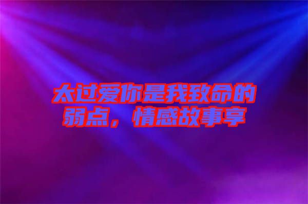 太過(guò)愛(ài)你是我致命的弱點(diǎn)，情感故事享