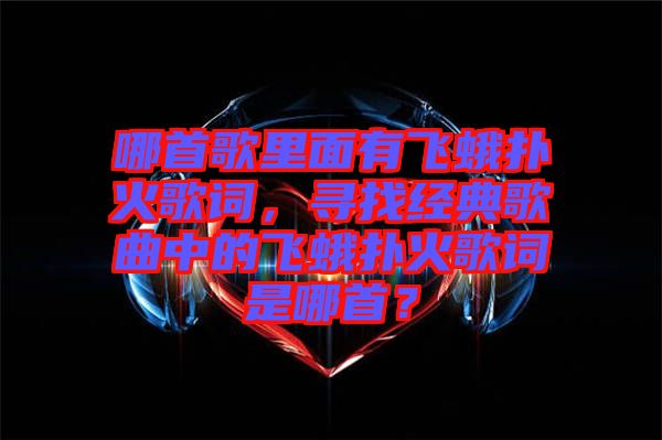 哪首歌里面有飛蛾撲火歌詞，尋找經(jīng)典歌曲中的飛蛾撲火歌詞是哪首？