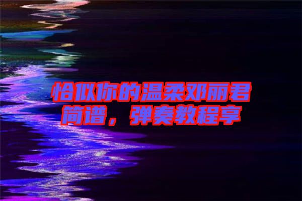恰似你的溫柔鄧麗君簡(jiǎn)譜，彈奏教程享