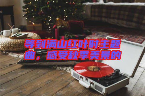 等到滿山紅葉時(shí)主題曲，感受秋季美景的